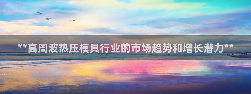 emc易倍ios官网：**高周波热压模具行业的市场趋势和