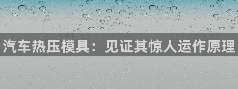 emc网页版：汽车热压模具：见证其惊人运作原理
