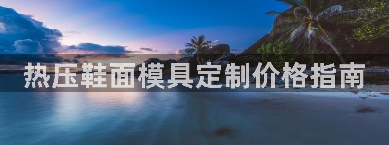 emc易倍最新链接：热压鞋面模具定制价格指南