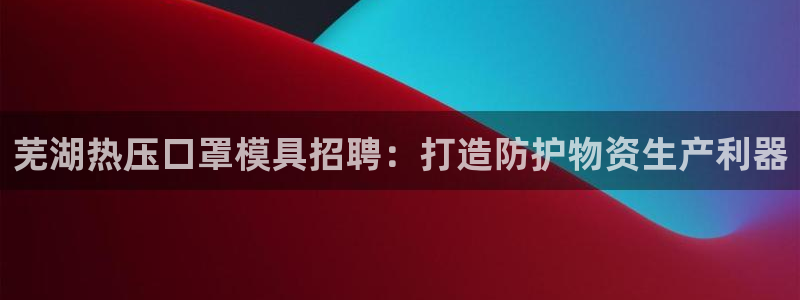 易倍纤减肥价格：芜湖热压口罩模具招聘：打造防护物资生产利