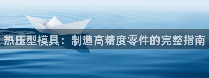 易倍申竞品：热压型模具：制造高精度零件的完整指南