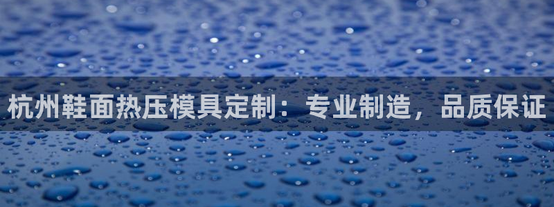 易倍申怎么样：杭州鞋面热压模具定制：专业制造，品质保证