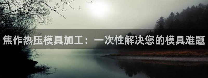 易倍申有用吗：焦作热压模具加工：一次性解决您的模具难题