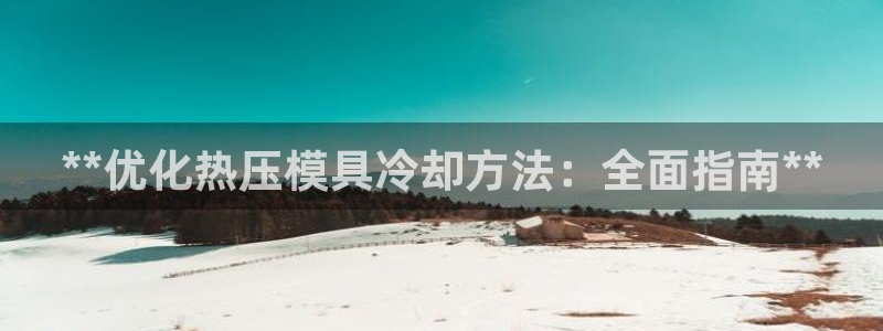易倍单词官方网站下载安卓：**优化热压模具冷却方法：全面
