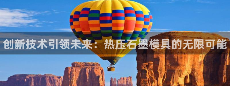 易倍电竞,有球必应：创新技术引领未来：热压石墨模具的无限