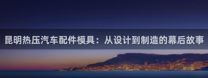 易倍申的价格：昆明热压汽车配件模具：从设计到制造的幕后故