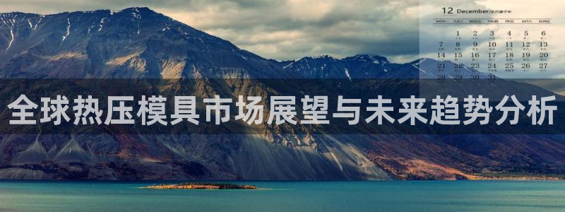 易倍emc网址网页版本登陆：全球热压模具市场展望与未来趋