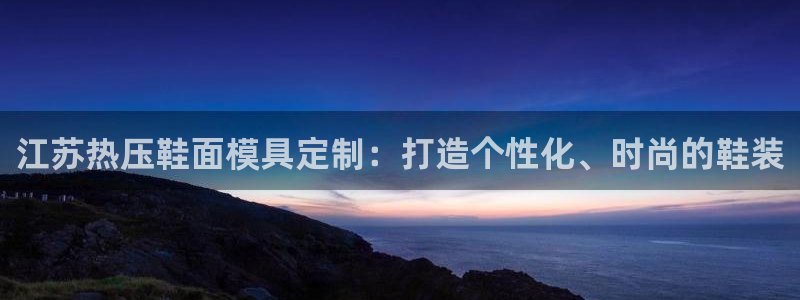 emc易倍怎么样：江苏热压鞋面模具定制：打造个性化、时尚