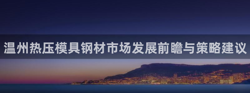 易倍纤价格：温州热压模具钢材市场发展前瞻与策略建议