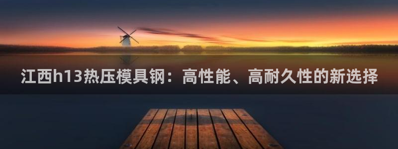 易倍申怎么样：江西h13热压模具钢：高性能、高耐久性的新