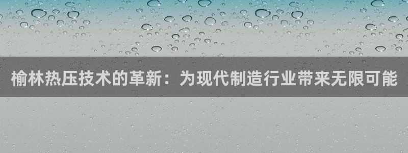 易倍申怎么样：榆林热压技术的革新：为现代制造行业带来无限