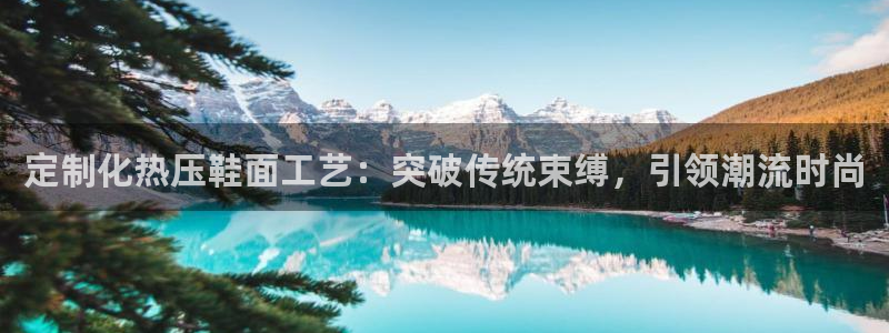 易倍纤能减肥吗：定制化热压鞋面工艺：突破传统束缚，引领潮