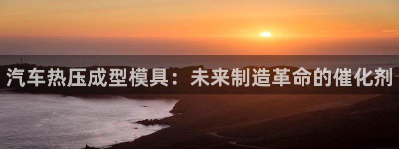 易倍emc安全吗:汽车热压成型模具:未来制造革命的催化剂