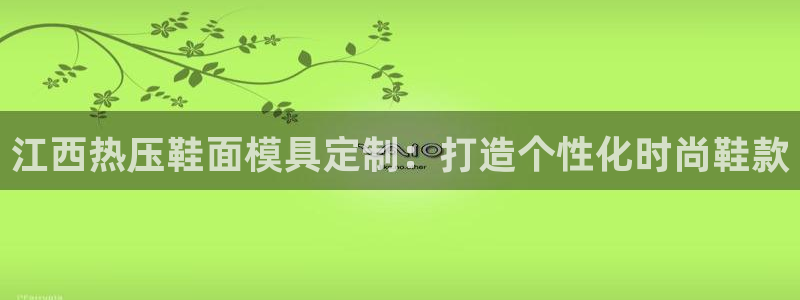 emc易倍最新链接：江西热压鞋面模具定制：打造个性化时尚