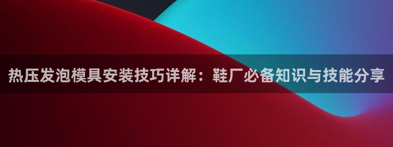 emc易倍官网登录入口:热压发泡模具安装技巧详解:鞋厂必