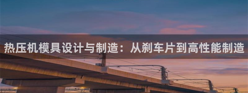 易倍易趣网:热压机模具设计与制造:从刹车片到高性能制造