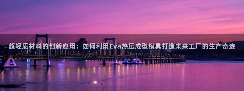 易倍下载手机版：超轻质材料的创新应用：如何利用Eva热压