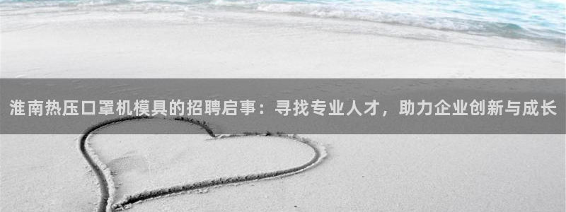 易倍申多少钱一盒：淮南热压口罩机模具的招聘启事：寻找专业