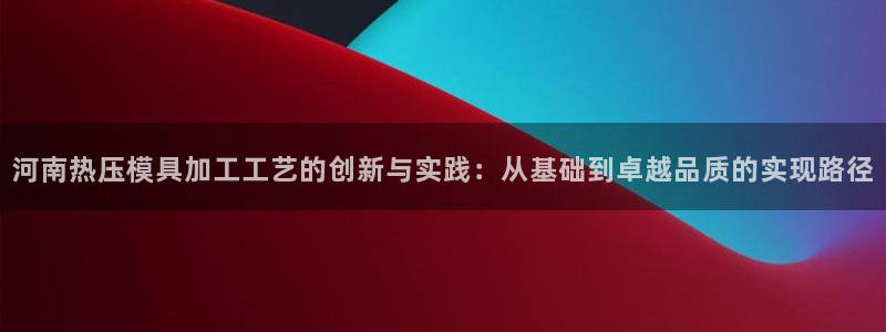 emc易倍官网登录首页：河南热压模具加工工艺的创新与实践