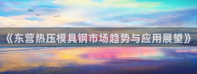 emc易倍首存500送球衣：《东营热压模具钢市场趋势与应